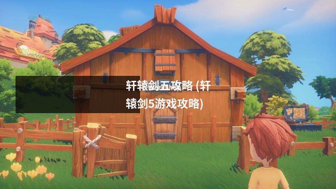 轩辕剑五攻略 (轩辕剑5游戏攻略)