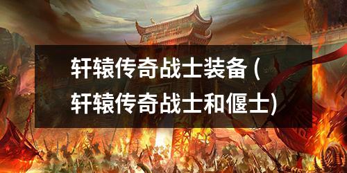 轩辕传奇战士装备 (轩辕传奇战士和偃士)