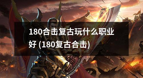 180合击复古玩什么职业好 (180复古合击)