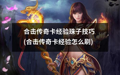 合击传奇卡经验珠子技巧 (合击传奇卡经验怎么刷)