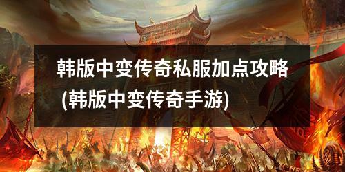 韩版中变传奇私服加点攻略 (韩版中变传奇手游)
