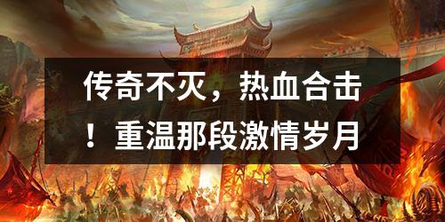 传奇不灭,热血合击!重温那段激情岁月