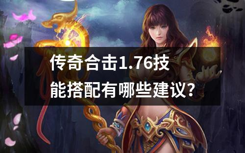 传奇合击1.76技能搭配有哪些建议?