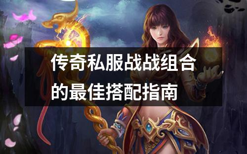 传奇私服战战组合的最佳搭配指南