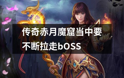 传奇赤月魔窟当中要不断拉走bOSS