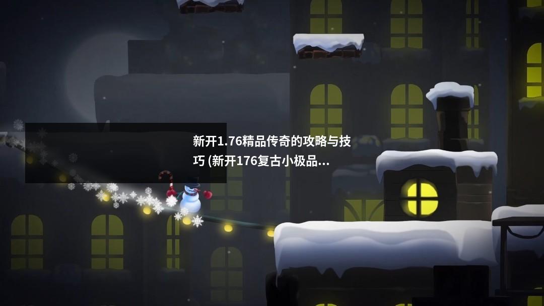 新开1.76精品传奇的攻略与技巧 (新开176复古小极品传奇手游)